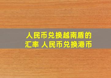 人民币兑换越南盾的汇率 人民币兑换港币